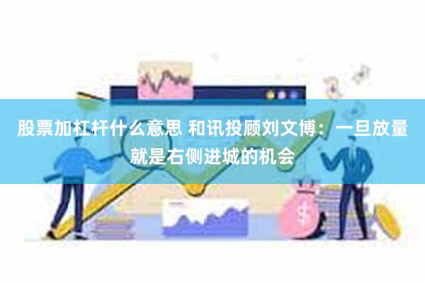 股票加杠杆什么意思 和讯投顾刘文博：一旦放量就是右侧进城的机会