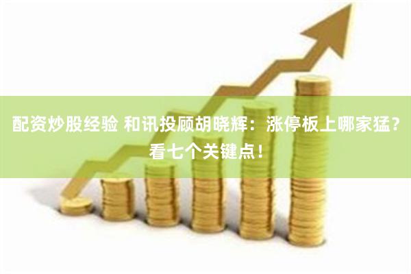 配资炒股经验 和讯投顾胡晓辉：涨停板上哪家猛？看七个关键点！