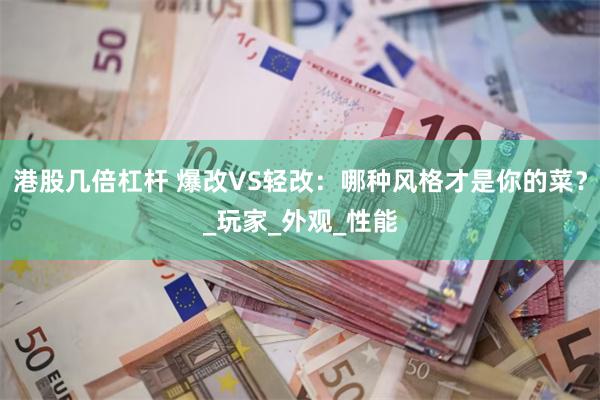 港股几倍杠杆 爆改VS轻改：哪种风格才是你的菜？_玩家_外观_性能
