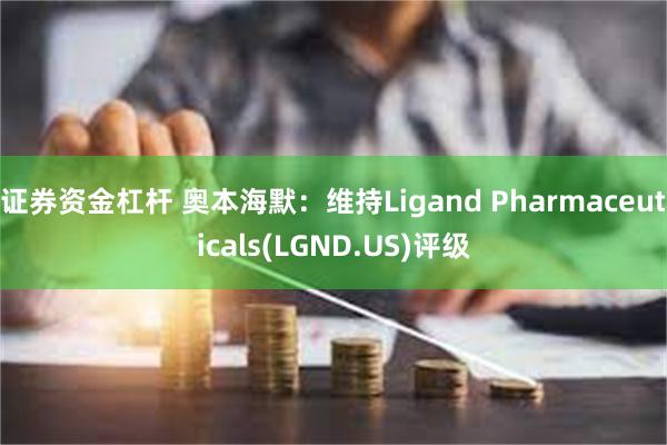 证券资金杠杆 奥本海默：维持Ligand Pharmaceuticals(LGND.US)评级