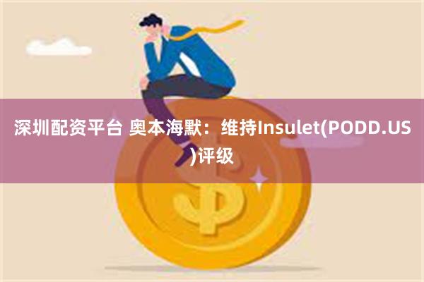 深圳配资平台 奥本海默：维持Insulet(PODD.US)评级