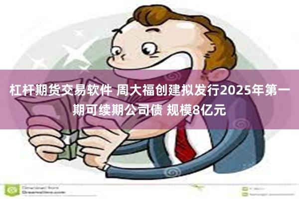 杠杆期货交易软件 周大福创建拟发行2025年第一期可续期公司债 规模8亿元