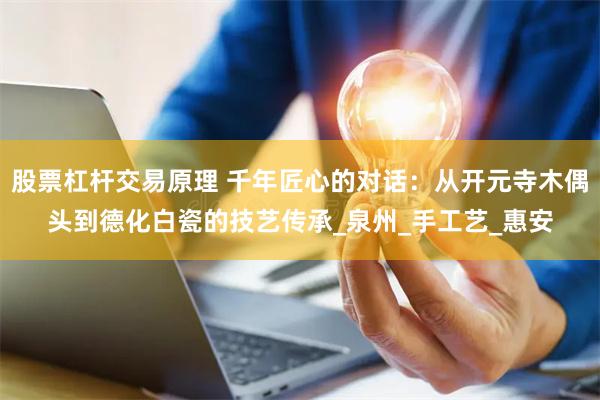 股票杠杆交易原理 千年匠心的对话：从开元寺木偶头到德化白瓷的技艺传承_泉州_手工艺_惠安