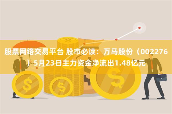 股票网络交易平台 股市必读：万马股份（002276）5月23日主力资金净流出1.48亿元
