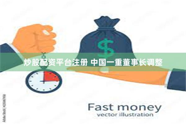 炒股配资平台注册 中国一重董事长调整