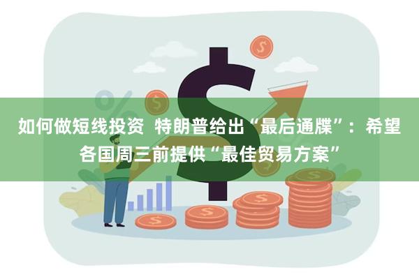如何做短线投资  特朗普给出“最后通牒”：希望各国周三前提供“最佳贸易方案”