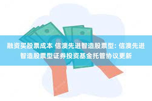 融资买股票成本 信澳先进智造股票型: 信澳先进智造股票型证券投资基金托管协议更新