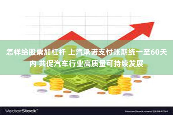 怎样给股票加杠杆 上汽承诺支付账期统一至60天内 共促汽车行业高质量可持续发展