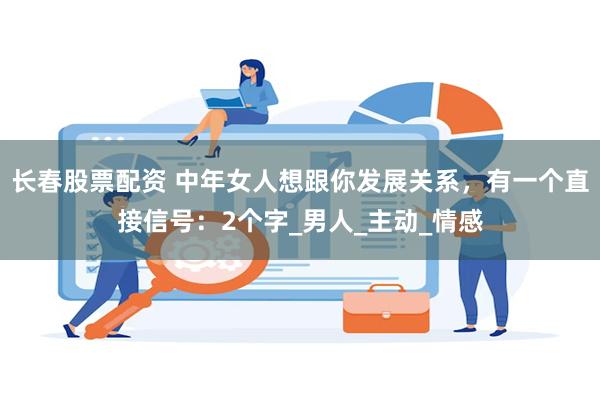 长春股票配资 中年女人想跟你发展关系，有一个直接信号：2个字_男人_主动_情感