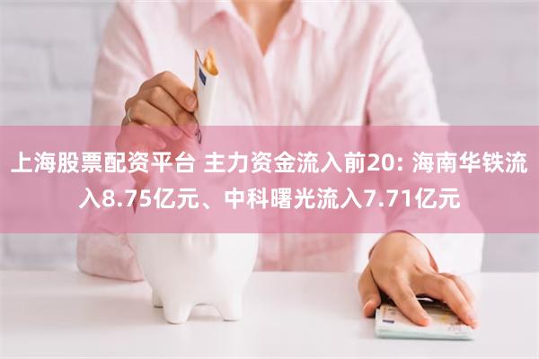 上海股票配资平台 主力资金流入前20: 海南华铁流入8.75亿元、中科曙光流入7.71亿元