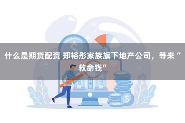 什么是期货配资 郑裕彤家族旗下地产公司，等来“救命钱”