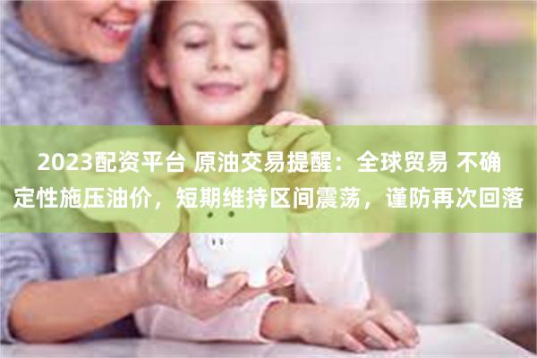 2023配资平台 原油交易提醒：全球贸易 不确定性施压油价，短期维持区间震荡，谨防再次回落
