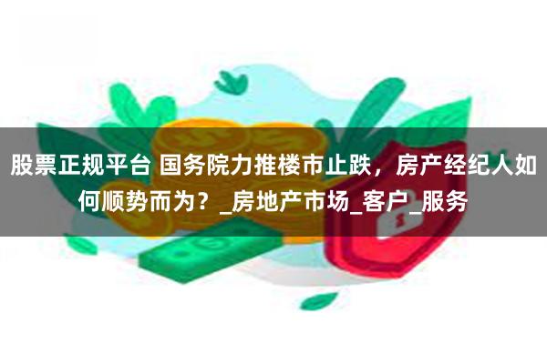 股票正规平台 国务院力推楼市止跌，房产经纪人如何顺势而为？_房地产市场_客户_服务