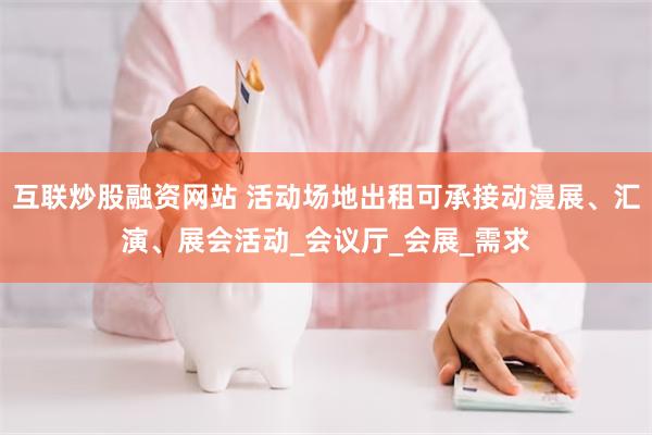 互联炒股融资网站 活动场地出租可承接动漫展、汇演、展会活动_会议厅_会展_需求