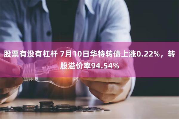 股票有没有杠杆 7月10日华特转债上涨0.22%，转股溢价率94.54%