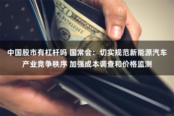 中国股市有杠杆吗 国常会：切实规范新能源汽车产业竞争秩序 加强成本调查和价格监测