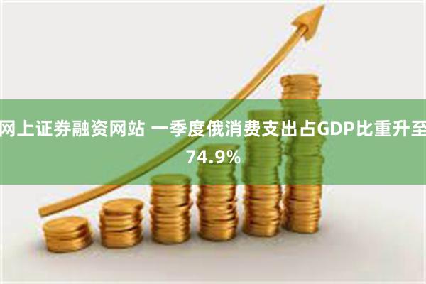 网上证劵融资网站 一季度俄消费支出占GDP比重升至74.9%
