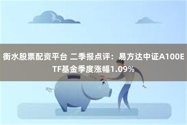 衡水股票配资平台 二季报点评：易方达中证A100ETF基金季度涨幅1.09%