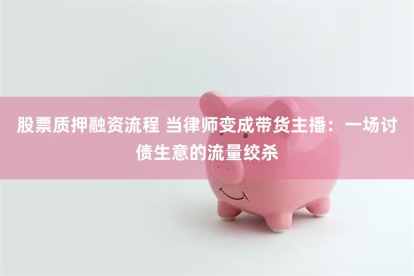 股票质押融资流程 当律师变成带货主播：一场讨债生意的流量绞杀