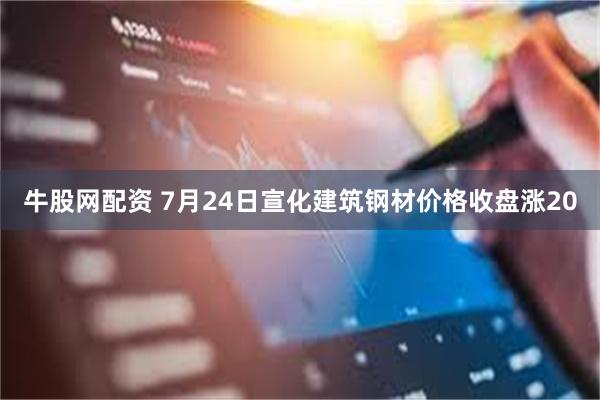 牛股网配资 7月24日宣化建筑钢材价格收盘涨20