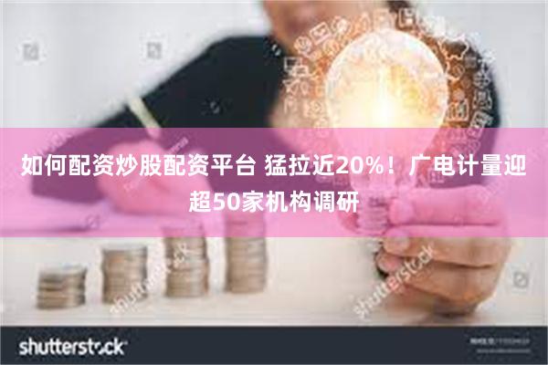 如何配资炒股配资平台 猛拉近20%！广电计量迎超50家机构调研