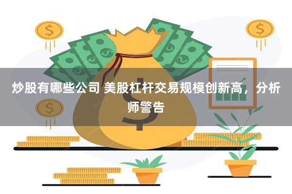 炒股有哪些公司 美股杠杆交易规模创新高，分析师警告