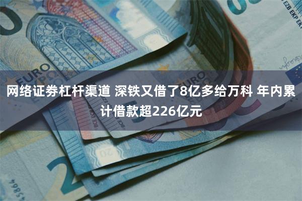 网络证劵杠杆渠道 深铁又借了8亿多给万科 年内累计借款超226亿元
