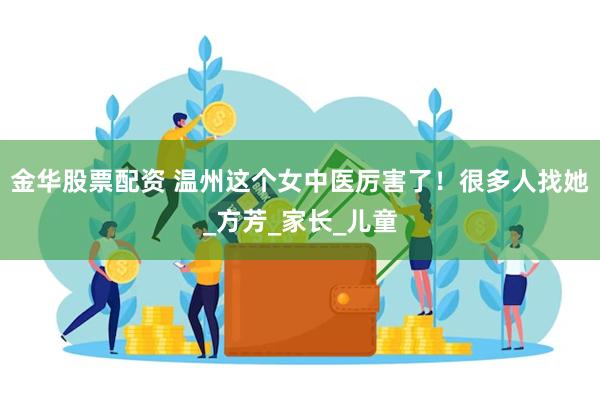 金华股票配资 温州这个女中医厉害了！很多人找她_方芳_家长_儿童