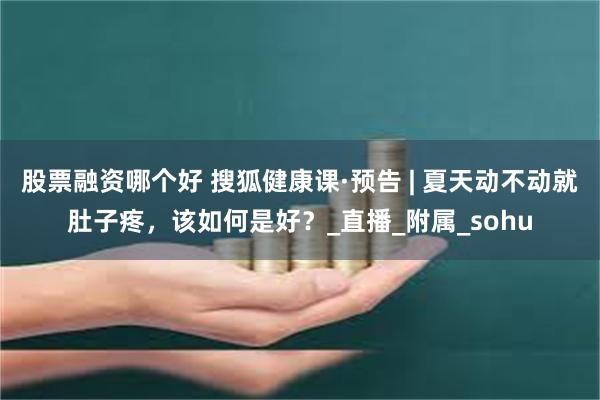 股票融资哪个好 搜狐健康课·预告 | 夏天动不动就肚子疼，该如何是好？_直播_附属_sohu