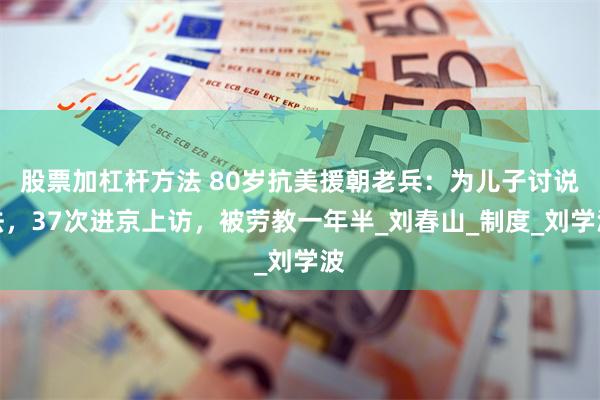 股票加杠杆方法 80岁抗美援朝老兵：为儿子讨说法，37次进京上访，被劳教一年半_刘春山_制度_刘学波