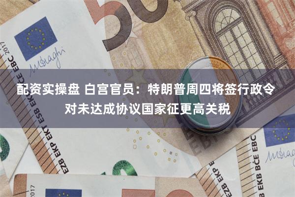 配资实操盘 白宫官员：特朗普周四将签行政令 对未达成协议国家征更高关税