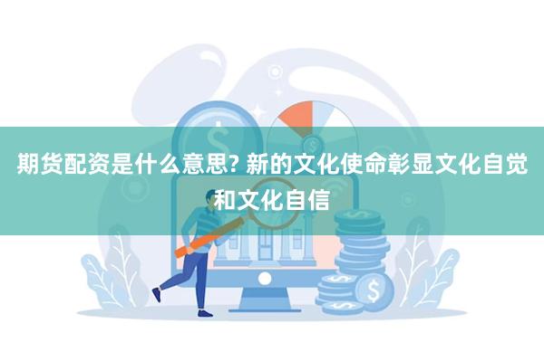 期货配资是什么意思? 新的文化使命彰显文化自觉和文化自信