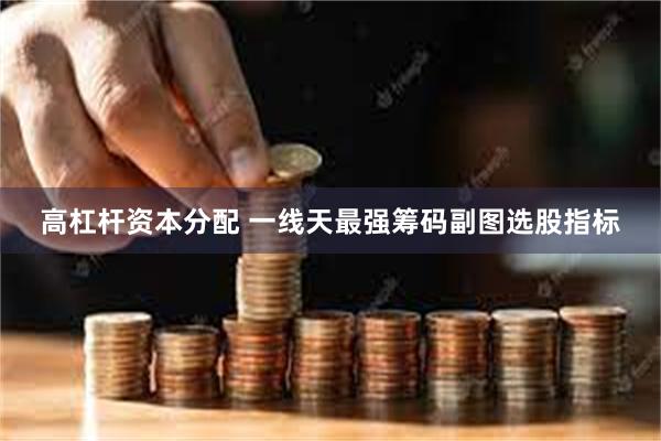 高杠杆资本分配 一线天最强筹码副图选股指标