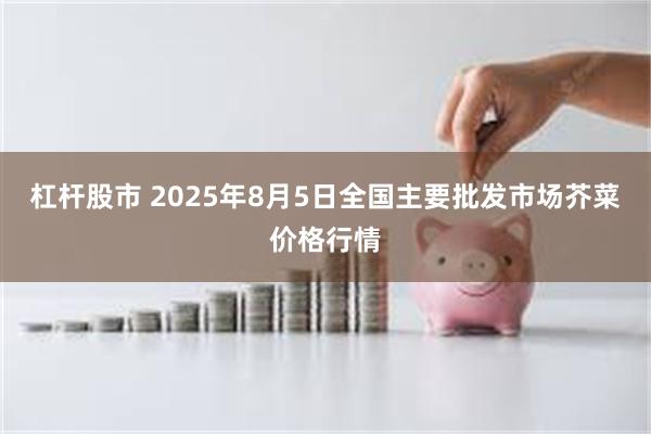 杠杆股市 2025年8月5日全国主要批发市场芥菜价格行情