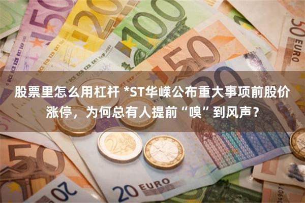 股票里怎么用杠杆 *ST华嵘公布重大事项前股价涨停，为何总有人提前“嗅”到风声？
