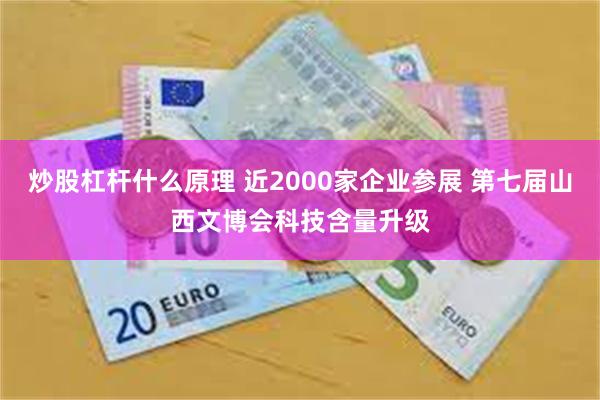 炒股杠杆什么原理 近2000家企业参展 第七届山西文博会科技含量升级