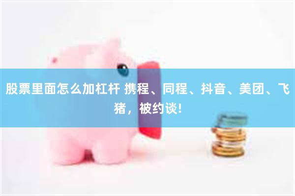 股票里面怎么加杠杆 携程、同程、抖音、美团、飞猪，被约谈!