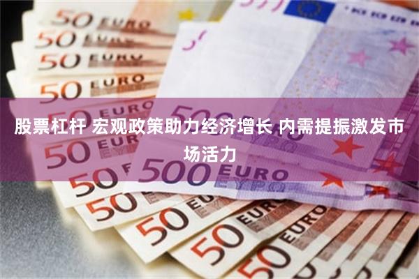 股票杠杆 宏观政策助力经济增长 内需提振激发市场活力