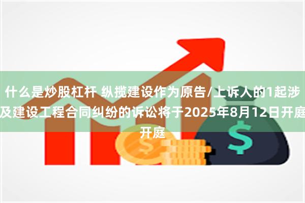 什么是炒股杠杆 纵揽建设作为原告/上诉人的1起涉及建设工程合同纠纷的诉讼将于2025年8月12日开庭