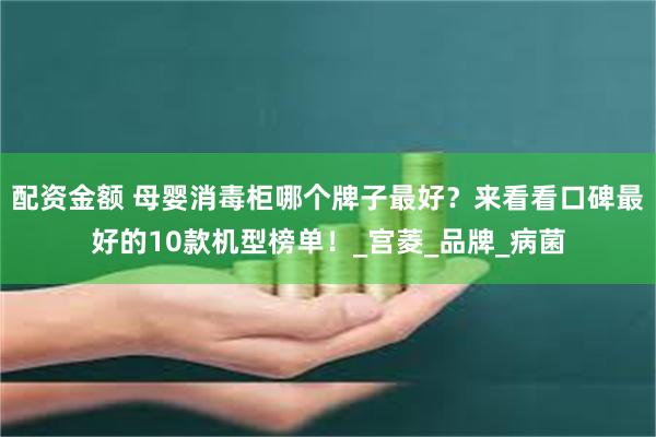 配资金额 母婴消毒柜哪个牌子最好？来看看口碑最好的10款机型榜单！_宫菱_品牌_病菌