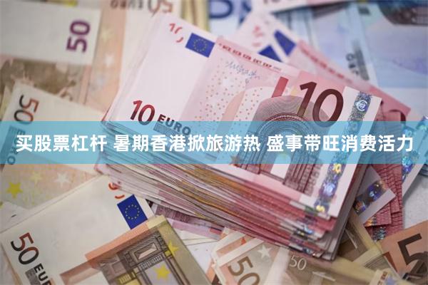 买股票杠杆 暑期香港掀旅游热 盛事带旺消费活力