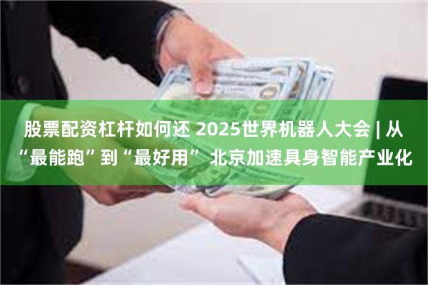 股票配资杠杆如何还 2025世界机器人大会 | 从“最能跑”到“最好用” 北京加速具身智能产业化
