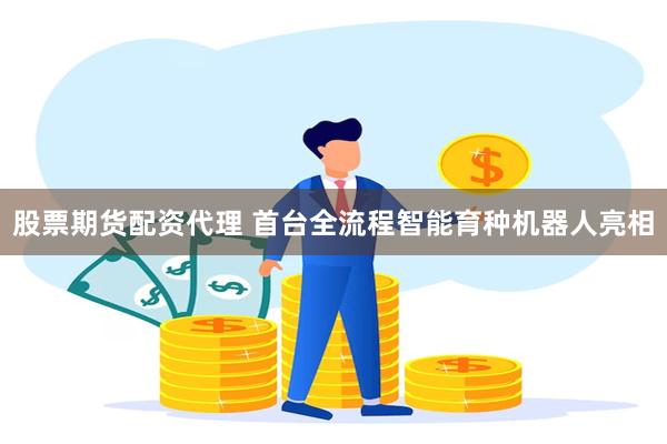 股票期货配资代理 首台全流程智能育种机器人亮相