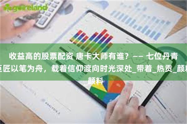 收益高的股票配资 唐卡大师有谁？—— 七位丹青巨匠以笔为舟，载着信仰渡向时光深处_带着_热贡_颜料