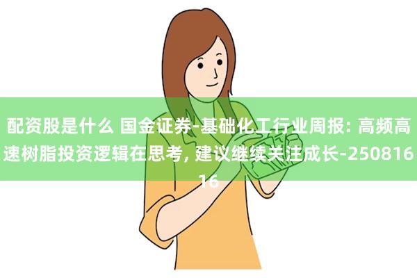 配资股是什么 国金证券-基础化工行业周报: 高频高速树脂投资逻辑在思考, 建议继续关注成长-250816