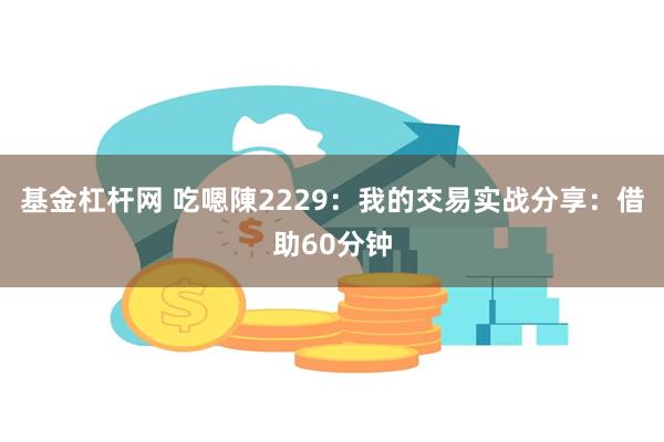 基金杠杆网 吃嗯陳2229:我的交易实战分享:借助60分钟