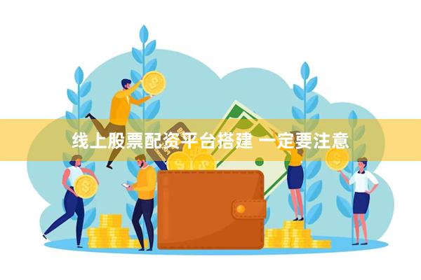 线上股票配资平台搭建 一定要注意