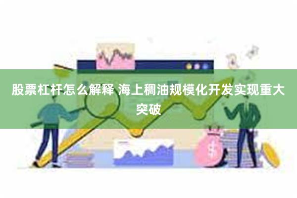 股票杠杆怎么解释 海上稠油规模化开发实现重大突破