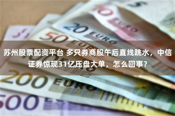 苏州股票配资平台 多只券商股午后直线跳水，中信证券惊现31亿压盘大单，怎么回事？