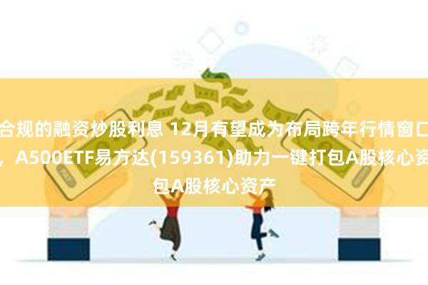 合规的融资炒股利息 12月有望成为布局跨年行情窗口期，A500ETF易方达(159361)助力一键打包A股核心资产